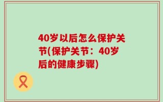 40岁以后怎么保护关节(保护关节：40岁后的健康步骤)