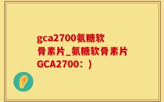 gca2700氨糖软骨素片_氨糖软骨素片GCA2700：)