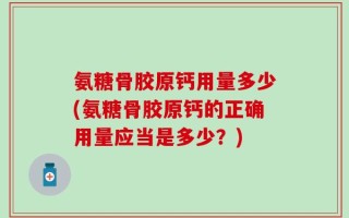 氨糖骨胶原钙用量多少(氨糖骨胶原钙的正确用量应当是多少？)