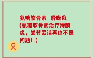 氨糖软骨素  滑膜炎(氨糖软骨素治疗滑膜炎，关节灵活再也不是问题！)