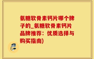 氨糖软骨素钙片哪个牌子的_氨糖软骨素钙片品牌推荐：优质选择与购买指南)