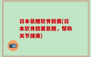 日本氨糖软骨胶囊(日本软骨胶囊氨糖，帮助关节健康)