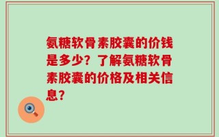 氨糖软骨素胶囊的价钱是多少？了解氨糖软骨素胶囊的价格及相关信息？