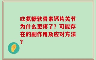 吃氨糖软骨素钙片关节为什么更疼了？可能存在的副作用及应对方法？