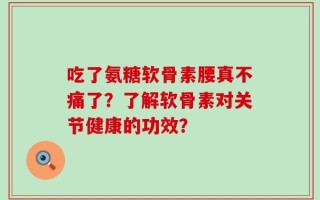 吃了氨糖软骨素腰真不痛了？了解软骨素对关节健康的功效？