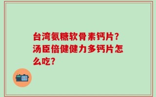台湾氨糖软骨素钙片？汤臣倍健健力多钙片怎么吃？