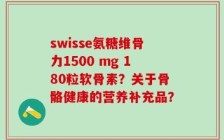 swisse氨糖维骨力1500 mg 180粒软骨素？关于骨骼健康的营养补充品？