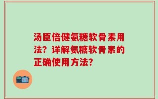 汤臣倍健氨糖软骨素用法？详解氨糖软骨素的正确使用方法？