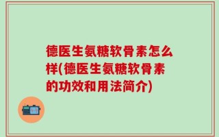 德医生氨糖软骨素怎么样(德医生氨糖软骨素的功效和用法简介)