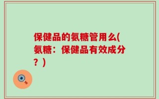 保健品的氨糖管用么(氨糖：保健品有效成分？)