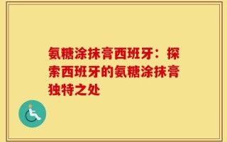 氨糖涂抹膏西班牙：探索西班牙的氨糖涂抹膏独特之处