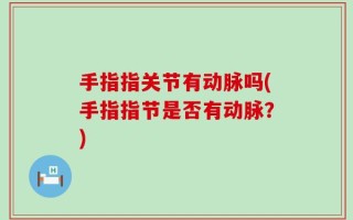 手指指关节有动脉吗(手指指节是否有动脉？)