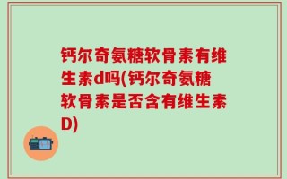 钙尔奇氨糖软骨素有维生素d吗(钙尔奇氨糖软骨素是否含有维生素D)