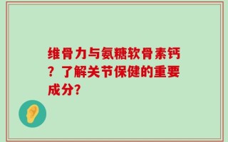 维骨力与氨糖软骨素钙？了解关节保健的重要成分？