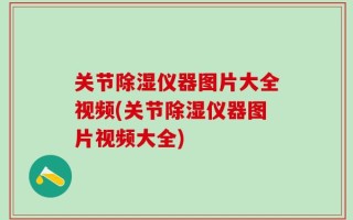 关节除湿仪器图片大全视频(关节除湿仪器图片视频大全)