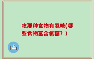 吃那种食物有氨糖(哪些食物富含氨糖？)