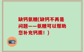 缺钙氨糖(缺钙不再是问题——氨糖可以帮助您补充钙质！)