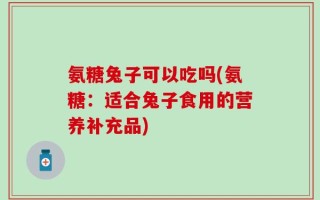 氨糖兔子可以吃吗(氨糖：适合兔子食用的营养补充品)