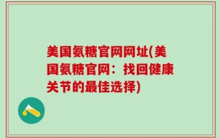 美国氨糖官网网址(美国氨糖官网：找回健康关节的最佳选择)