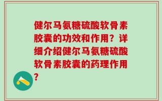 健尔马氨糖硫酸软骨素胶囊的功效和作用？详细介绍健尔马氨糖硫酸软骨素胶囊的药理作用？