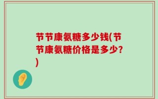节节康氨糖多少钱(节节康氨糖价格是多少？)