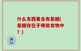 什么东西里含有氨糖(氨糖存在于哪些食物中？)