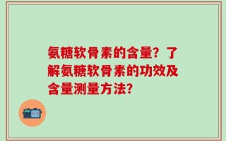 氨糖软骨素的含量？了解氨糖软骨素的功效及含量测量方法？