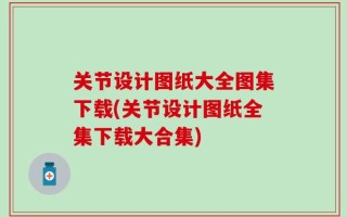 关节设计图纸大全图集下载(关节设计图纸全集下载大合集)