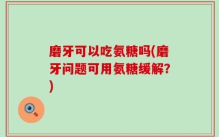 磨牙可以吃氨糖吗(磨牙问题可用氨糖缓解？)