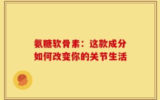氨糖软骨素：这款成分如何改变你的关节生活
