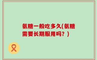 氨糖一般吃多久(氨糖需要长期服用吗？)