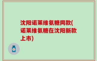 沈阳诺莱维氨糖同款(诺莱维氨糖在沈阳新款上市)