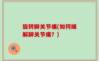 旋转脚关节痛(如何缓解脚关节痛？)