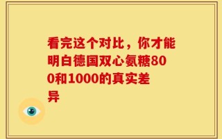 看完这个对比，你才能明白德国双心氨糖800和1000的真实差异