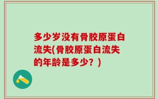 多少岁没有骨胶原蛋白流失(骨胶原蛋白流失的年龄是多少？)