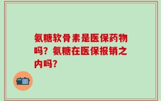 氨糖软骨素是医保药物吗？氨糖在医保报销之内吗？