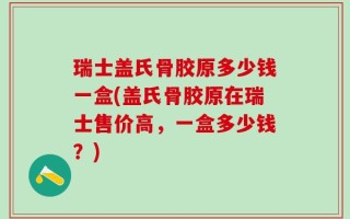 瑞士盖氏骨胶原多少钱一盒(盖氏骨胶原在瑞士售价高，一盒多少钱？)