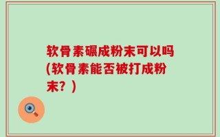 软骨素碾成粉末可以吗(软骨素能否被打成粉末？)
