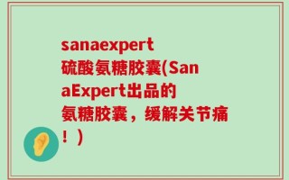 sanaexpert硫酸氨糖胶囊(SanaExpert出品的氨糖胶囊，缓解关节痛！)