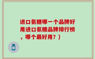 进口氨糖哪一个品牌好用进口氨糖品牌排行榜，哪个最好用？)
