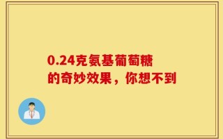 0.24克氨基葡萄糖的奇妙效果，你想不到