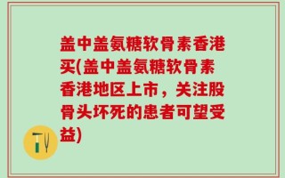 盖中盖氨糖软骨素香港买(盖中盖氨糖软骨素香港地区上市，关注股骨头坏死的患者可望受益)