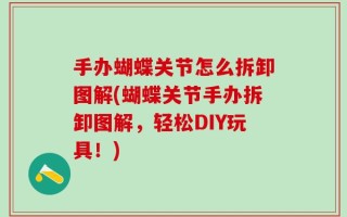 手办蝴蝶关节怎么拆卸图解(蝴蝶关节手办拆卸图解，轻松DIY玩具！)