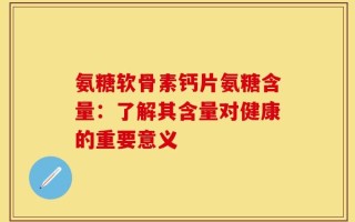 氨糖软骨素钙片氨糖含量：了解其含量对健康的重要意义
