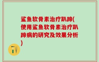 鲨鱼软骨素治疗趴蹄(使用鲨鱼软骨素治疗趴蹄病的研究及效果分析)