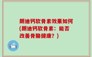 朗迪钙软骨素效果如何(朗迪钙软骨素：能否改善骨骼健康？)