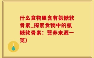 什么食物里含有氨糖软骨素_探索食物中的氨糖软骨素：营养来源一览)