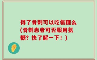 得了骨刺可以吃氨糖么(骨刺患者可否服用氨糖？快了解一下！)