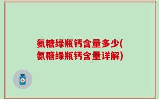 氨糖绿瓶钙含量多少(氨糖绿瓶钙含量详解)