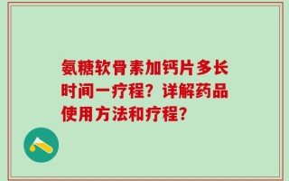 氨糖软骨素加钙片多长时间一疗程？详解药品使用方法和疗程？